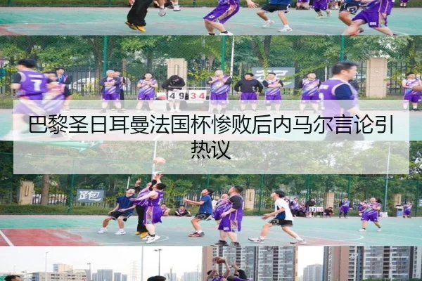 巴黎圣日耳曼法国杯惨败后内马尔言论引热议